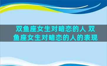 双鱼座女生对暗恋的人 双鱼座女生对暗恋的人的表现